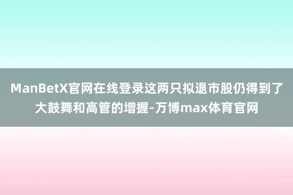 ManBetX官网在线登录这两只拟退市股仍得到了大鼓舞和高管的增握-万博max体育官网