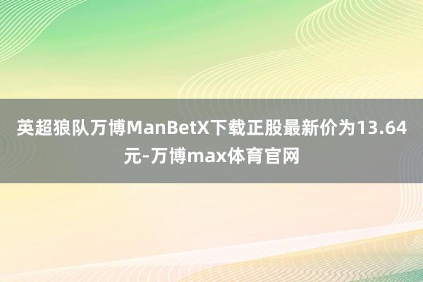 英超狼队万博ManBetX下载正股最新价为13.64元-万博max体育官网