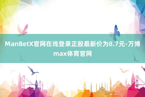 ManBetX官网在线登录正股最新价为8.7元-万博max体育官网