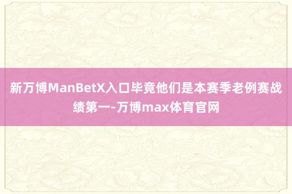 新万博ManBetX入口毕竟他们是本赛季老例赛战绩第一-万博max体育官网