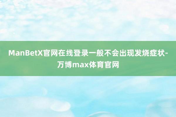 ManBetX官网在线登录一般不会出现发烧症状-万博max体育官网