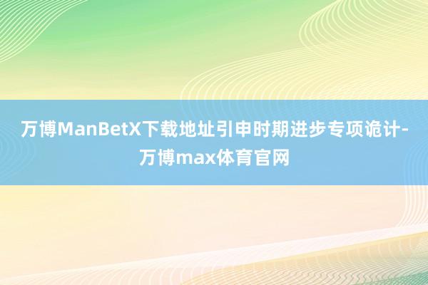 万博ManBetX下载地址引申时期进步专项诡计-万博max体育官网