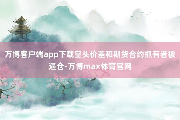 万博客户端app下载空头价差和期货合约抓有者被逼仓-万博max体育官网