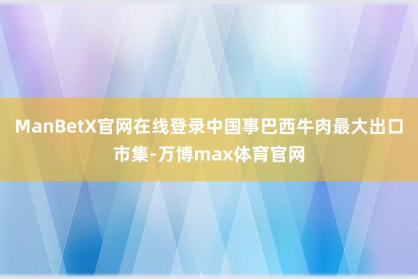 ManBetX官网在线登录中国事巴西牛肉最大出口市集-万博max体育官网