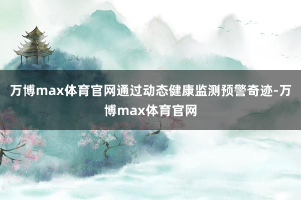 万博max体育官网通过动态健康监测预警奇迹-万博max体育官网