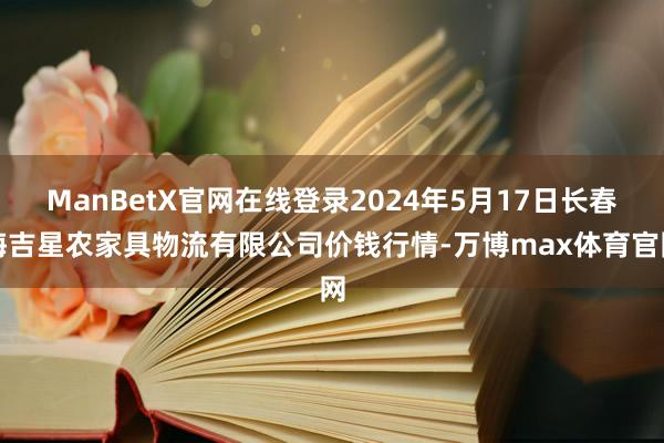 ManBetX官网在线登录2024年5月17日长春海吉星农家具物流有限公司价钱行情-万博max体育官网