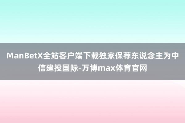 ManBetX全站客户端下载独家保荐东说念主为中信建投国际-万博max体育官网