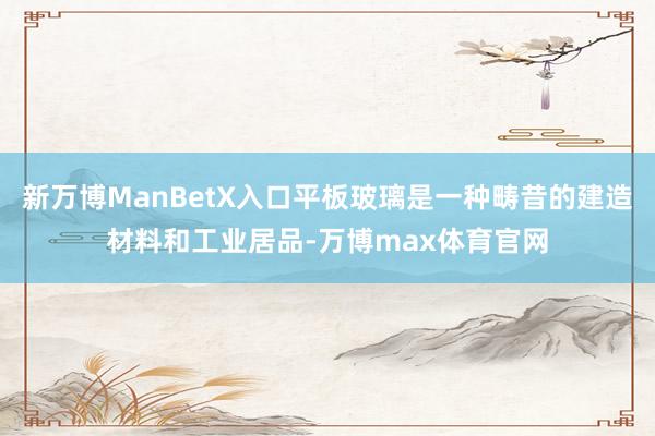 新万博ManBetX入口平板玻璃是一种畴昔的建造材料和工业居品-万博max体育官网