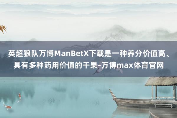 英超狼队万博ManBetX下载是一种养分价值高、具有多种药用价值的干果-万博max体育官网