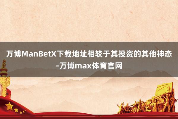 万博ManBetX下载地址相较于其投资的其他神态-万博max体育官网