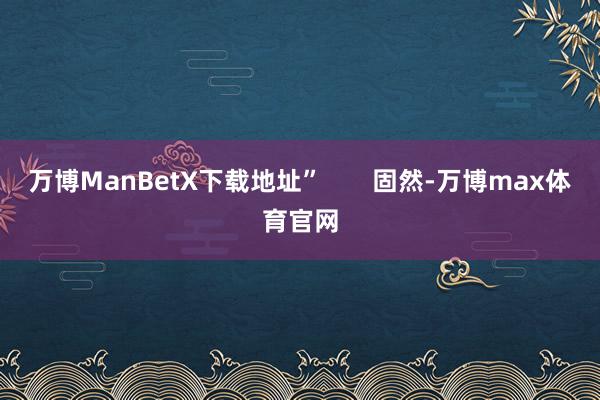 万博ManBetX下载地址”       固然-万博max体育官网