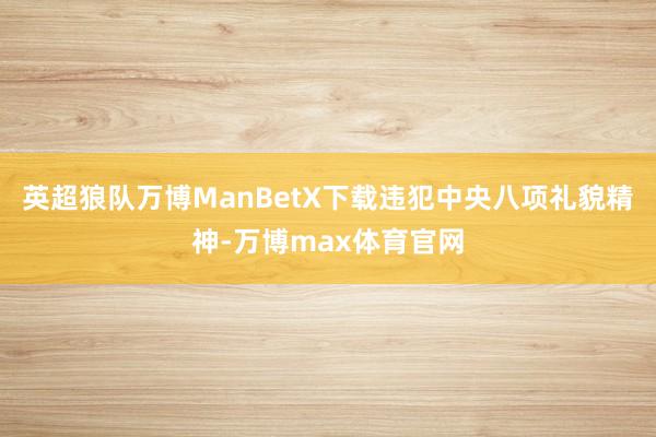 英超狼队万博ManBetX下载违犯中央八项礼貌精神-万博max体育官网