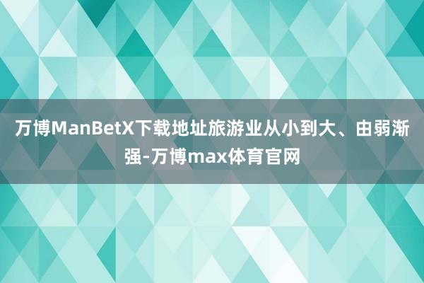 万博ManBetX下载地址旅游业从小到大、由弱渐强-万博max体育官网