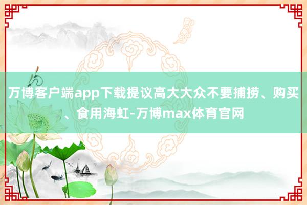 万博客户端app下载提议高大大众不要捕捞、购买、食用海虹-万博max体育官网