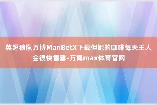 英超狼队万博ManBetX下载但她的咖啡每天王人会很快售罄-万博max体育官网