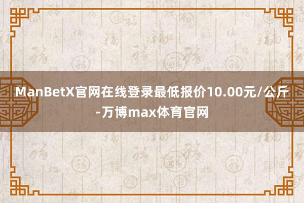 ManBetX官网在线登录最低报价10.00元/公斤-万博max体育官网