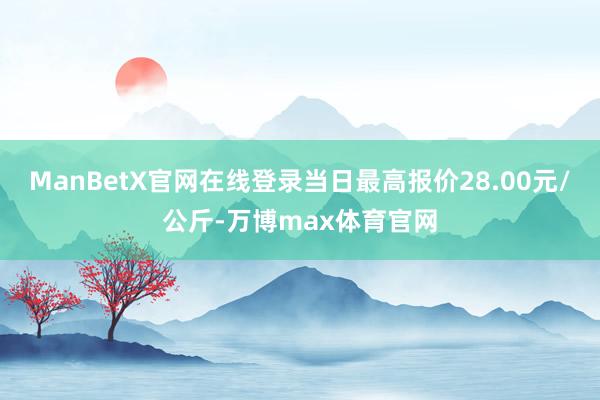 ManBetX官网在线登录当日最高报价28.00元/公斤-万博max体育官网