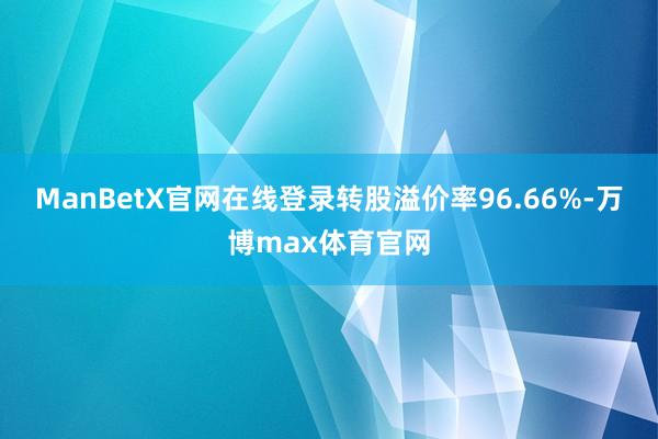 ManBetX官网在线登录转股溢价率96.66%-万博max体育官网