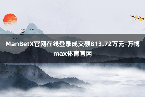 ManBetX官网在线登录成交额813.72万元-万博max体育官网