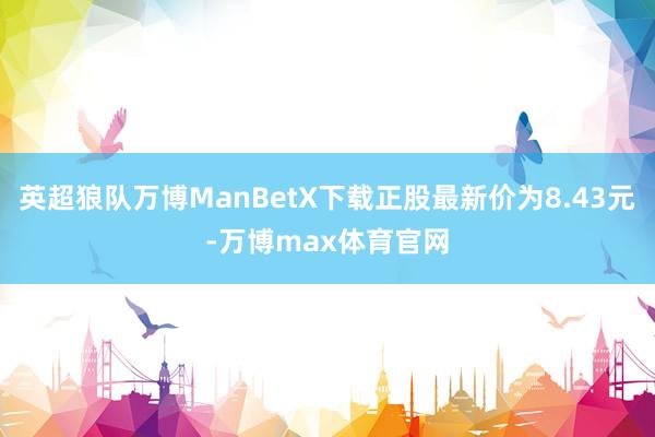 英超狼队万博ManBetX下载正股最新价为8.43元-万博max体育官网