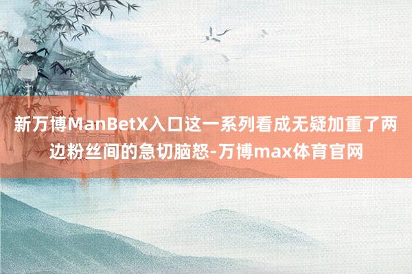 新万博ManBetX入口这一系列看成无疑加重了两边粉丝间的急切脑怒-万博max体育官网