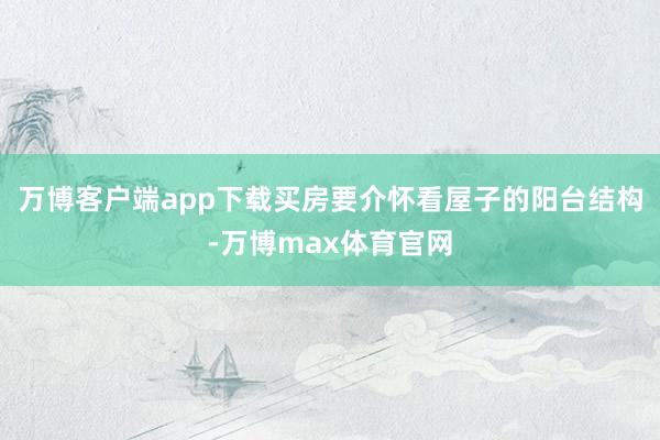 万博客户端app下载买房要介怀看屋子的阳台结构-万博max体育官网