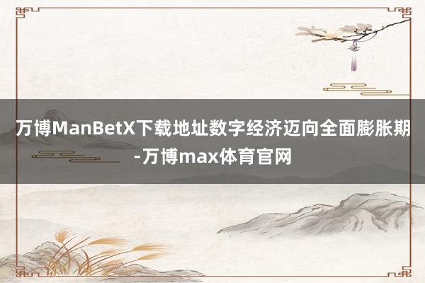 万博ManBetX下载地址数字经济迈向全面膨胀期-万博max体育官网