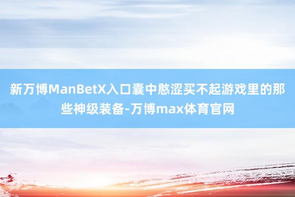 新万博ManBetX入口囊中憨涩买不起游戏里的那些神级装备-万博max体育官网