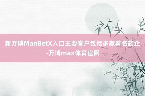 新万博ManBetX入口主要客户包括多家着名药企-万博max体育官网