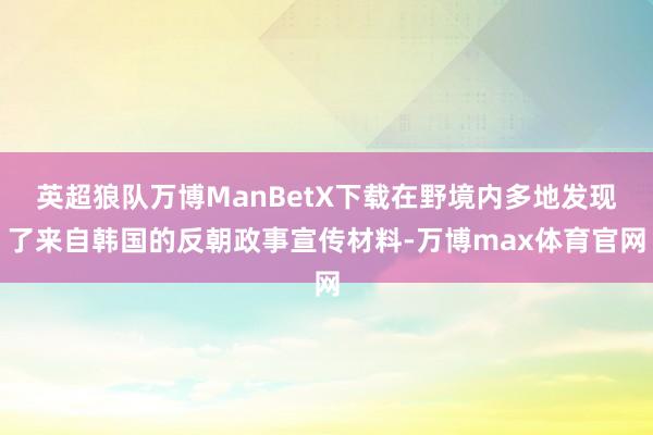 英超狼队万博ManBetX下载在野境内多地发现了来自韩国的反朝政事宣传材料-万博max体育官网