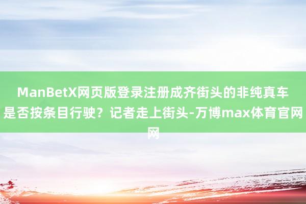 ManBetX网页版登录注册成齐街头的非纯真车是否按条目行驶？记者走上街头-万博max体育官网