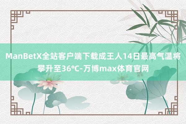 ManBetX全站客户端下载成王人14日最高气温将攀升至36℃-万博max体育官网