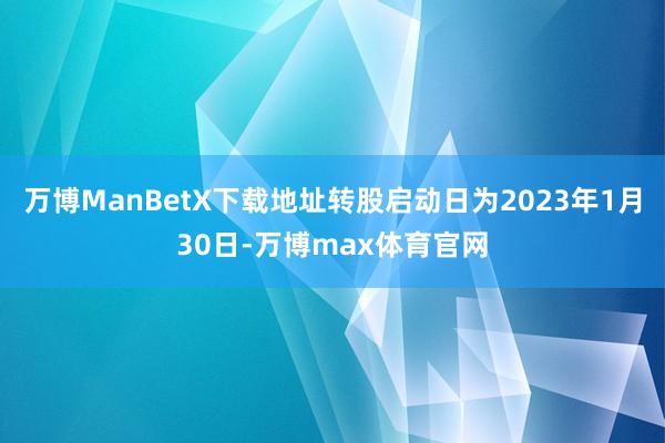 万博ManBetX下载地址转股启动日为2023年1月30日-万博max体育官网