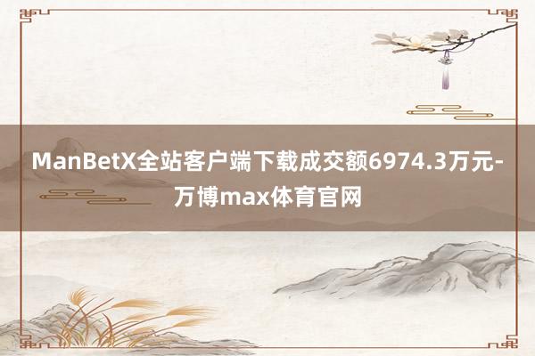 ManBetX全站客户端下载成交额6974.3万元-万博max体育官网