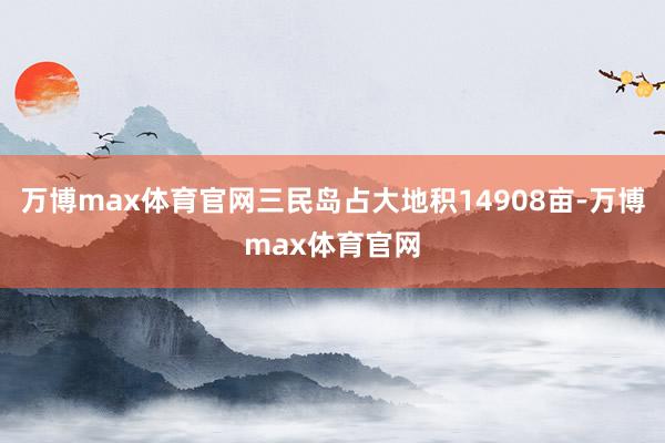 万博max体育官网三民岛占大地积14908亩-万博max体育官网