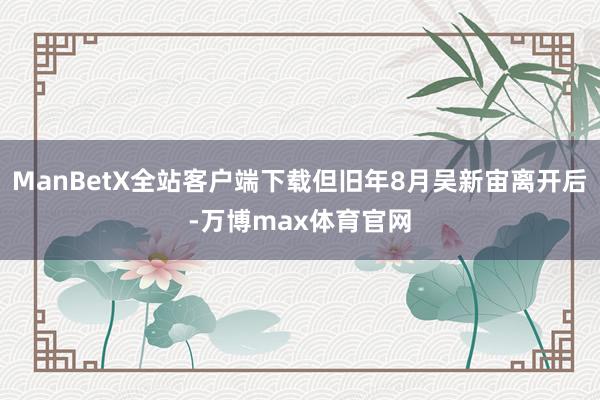 ManBetX全站客户端下载但旧年8月吴新宙离开后-万博max体育官网