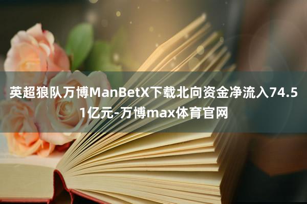 英超狼队万博ManBetX下载北向资金净流入74.51亿元-万博max体育官网