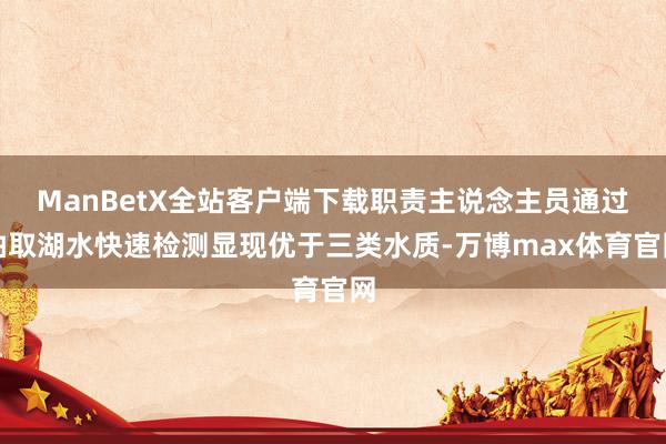 ManBetX全站客户端下载职责主说念主员通过抽取湖水快速检测显现优于三类水质-万博max体育官网