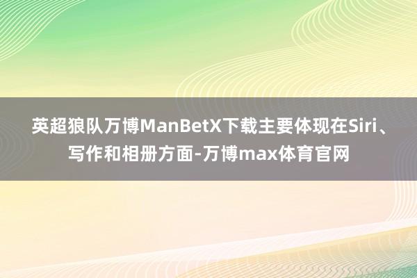 英超狼队万博ManBetX下载主要体现在Siri、写作和相册方面-万博max体育官网