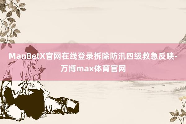 ManBetX官网在线登录拆除防汛四级救急反映-万博max体育官网