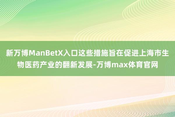 新万博ManBetX入口这些措施旨在促进上海市生物医药产业的翻新发展-万博max体育官网