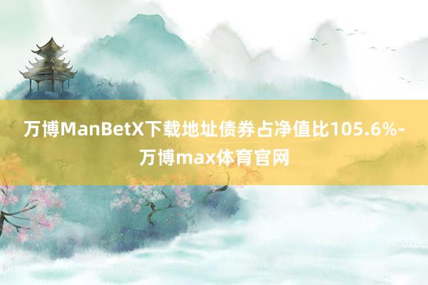 万博ManBetX下载地址债券占净值比105.6%-万博max体育官网