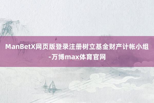 ManBetX网页版登录注册树立基金财产计帐小组-万博max体育官网