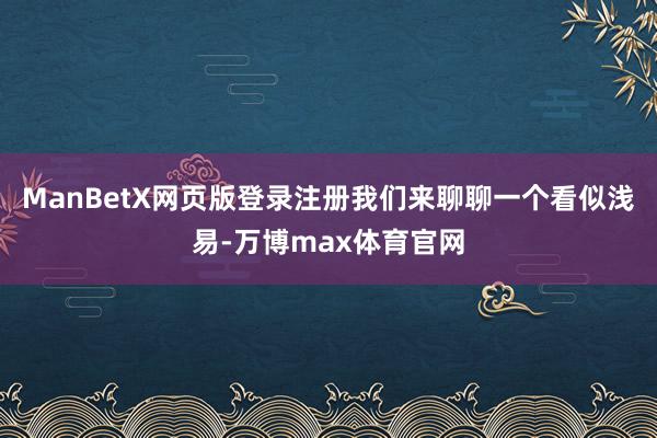 ManBetX网页版登录注册我们来聊聊一个看似浅易-万博max体育官网