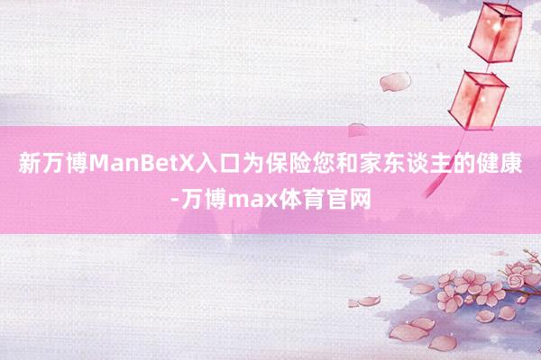 新万博ManBetX入口为保险您和家东谈主的健康-万博max体育官网