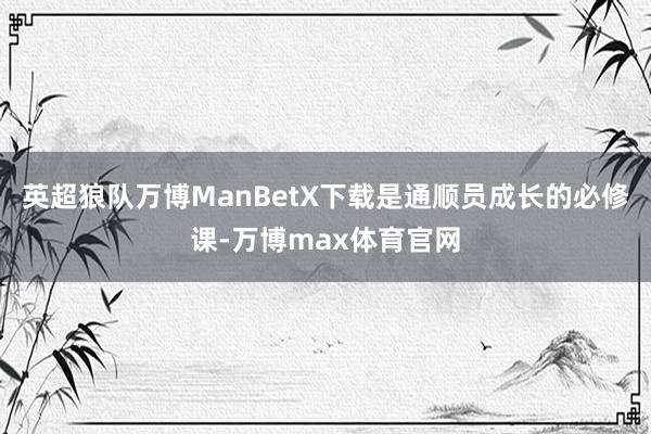 英超狼队万博ManBetX下载是通顺员成长的必修课-万博max体育官网