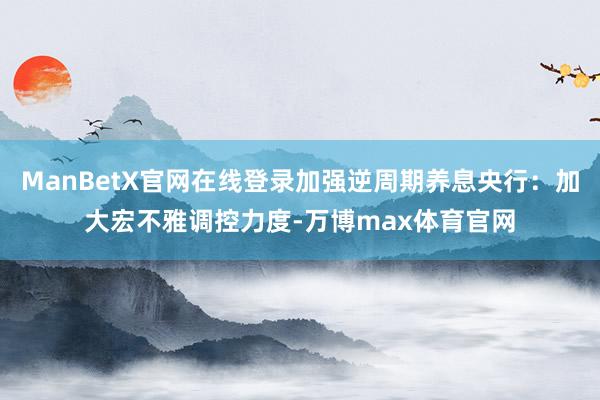 ManBetX官网在线登录加强逆周期养息央行：加大宏不雅调控力度-万博max体育官网