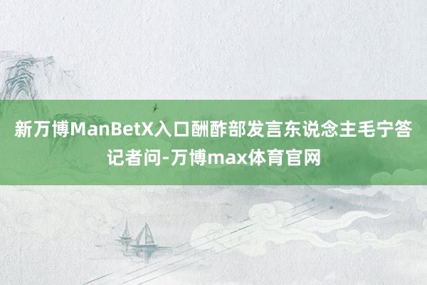 新万博ManBetX入口酬酢部发言东说念主毛宁答记者问-万博max体育官网