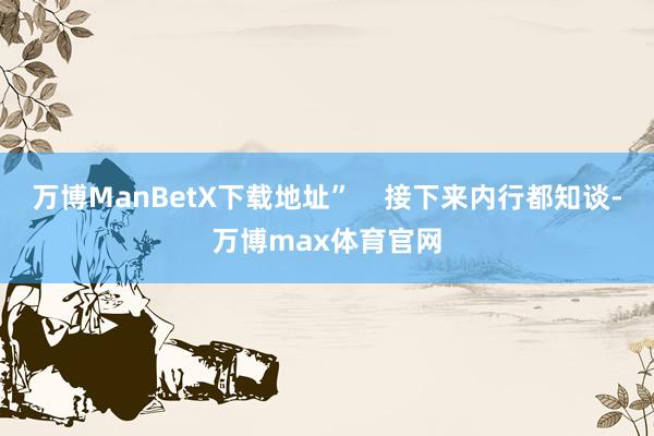 万博ManBetX下载地址”    接下来内行都知谈-万博max体育官网