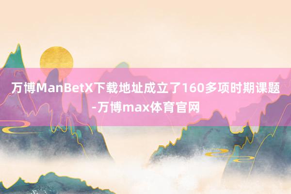 万博ManBetX下载地址成立了160多项时期课题-万博max体育官网